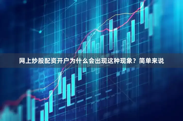 网上炒股配资开户为什么会出现这种现象？简单来说