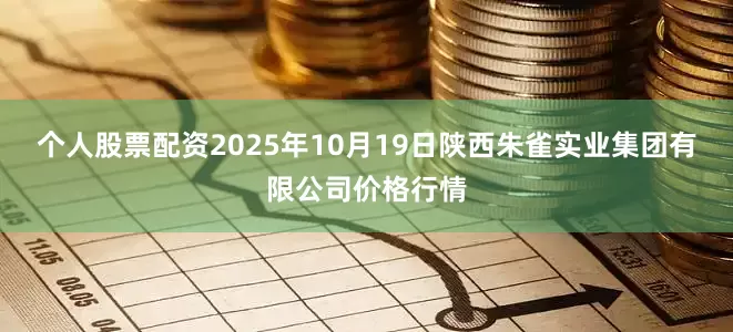 个人股票配资2025年10月19日陕西朱雀实业集团有限公司价格行情