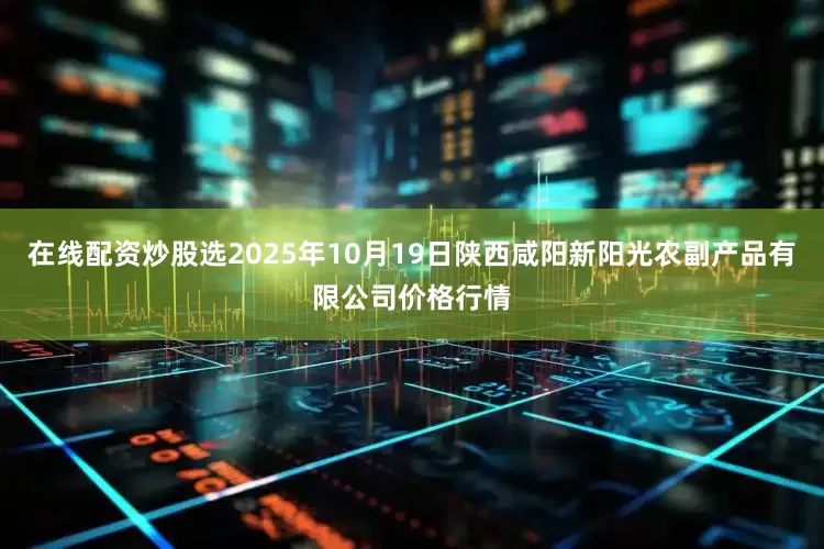 在线配资炒股选2025年10月19日陕西咸阳新阳光农副产品有限公司价格行情