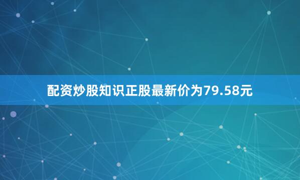 配资炒股知识正股最新价为79.58元