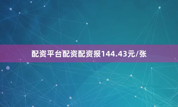 配资平台配资配资报144.43元/张